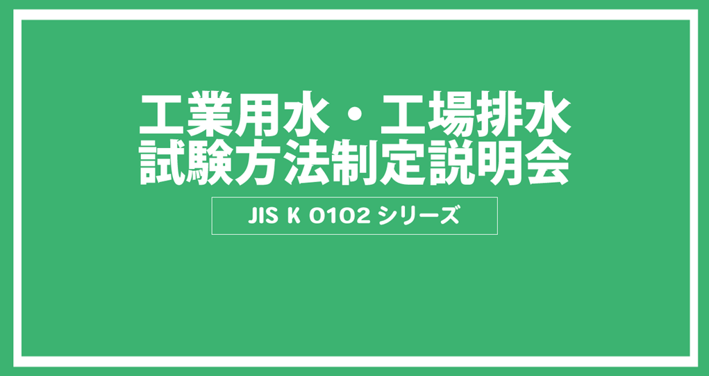 JIS K 0102シリーズ 工業用水・工場排水試験方法制定説明会